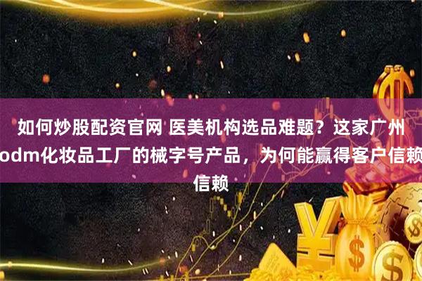 如何炒股配资官网 医美机构选品难题？这家广州odm化妆品工厂的械字号产品，为何能赢得客户信赖