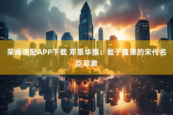 荣峰速配APP下载 邓景华撰：敢于直谏的宋代名臣邓肃