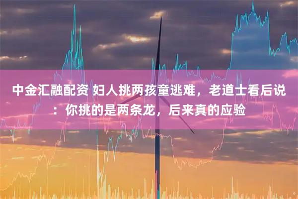 中金汇融配资 妇人挑两孩童逃难，老道士看后说：你挑的是两条龙，后来真的应验