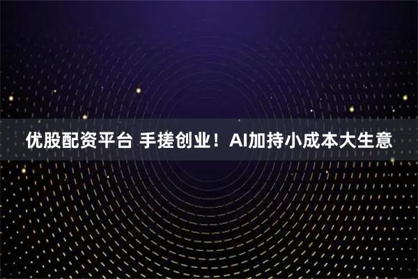 优股配资平台 手搓创业！AI加持小成本大生意