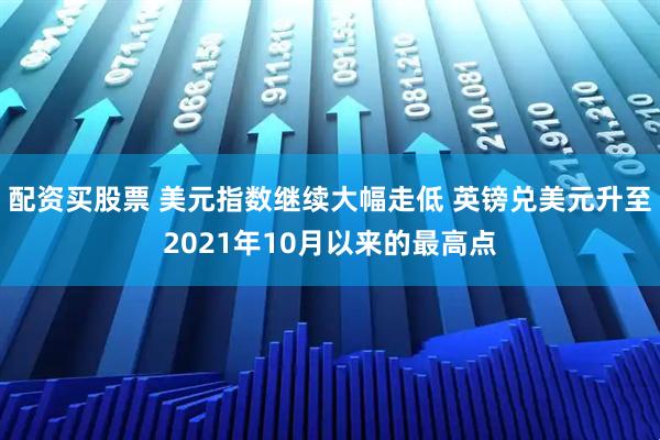 配资买股票 美元指数继续大幅走低 英镑兑美元升至2021年10月以来的最高点