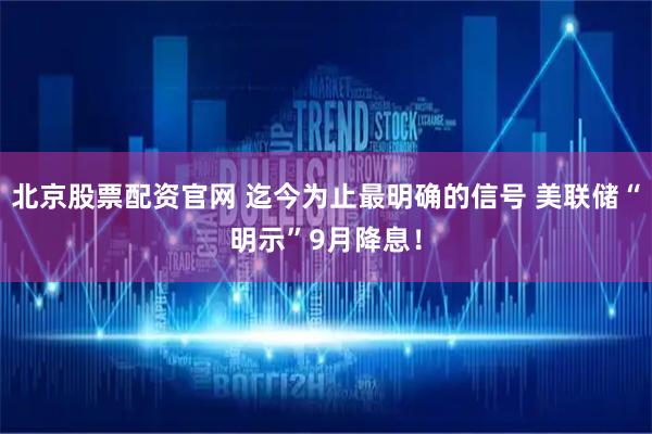 北京股票配资官网 迄今为止最明确的信号 美联储“明示”9月降息！