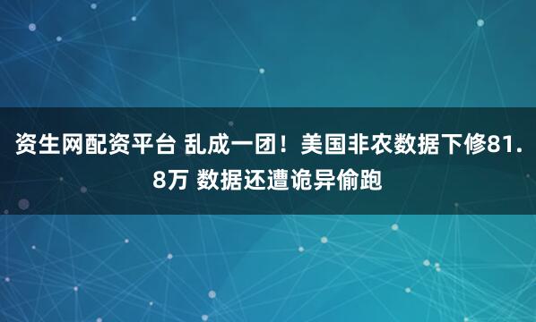 资生网配资平台 乱成一团！美国非农数据下修81.8万 数据还遭诡异偷跑