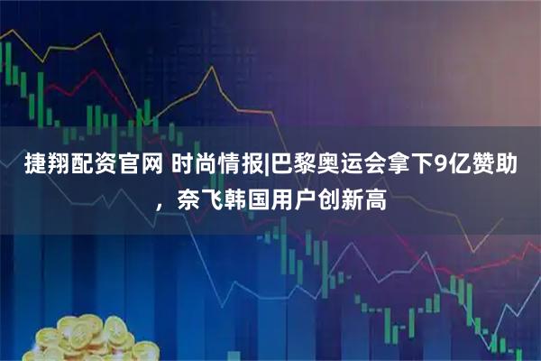 捷翔配资官网 时尚情报|巴黎奥运会拿下9亿赞助，奈飞韩国用户创新高