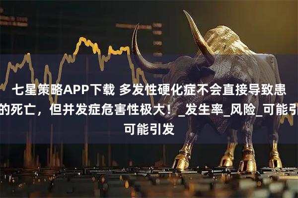 七星策略APP下载 多发性硬化症不会直接导致患者的死亡，但并发症危害性极大！_发生率_风险_可能引发