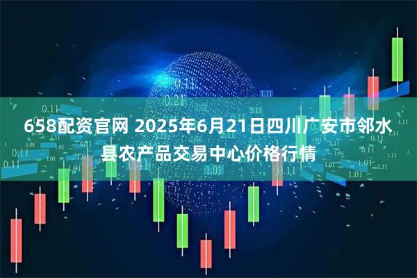 658配资官网 2025年6月21日四川广安市邻水县农产品交易中心价格行情