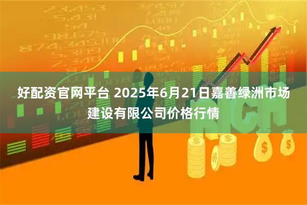 好配资官网平台 2025年6月21日嘉善绿洲市场建设有限公司价格行情