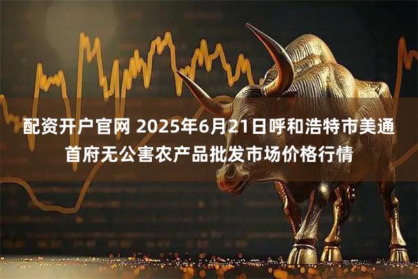 配资开户官网 2025年6月21日呼和浩特市美通首府无公害农产品批发市场价格行情