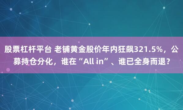 股票杠杆平台 老铺黄金股价年内狂飙321.5%，公募持仓分化，谁在“All in”、谁已全身而退？