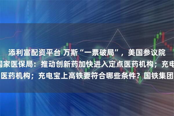 添利富配资平台 万斯“一票破局”，美国参议院通过“大而美”法案；国家医保局：推动创新药加快进入定点医药机构；充电宝上高铁要符合哪些条件？国铁集团回应丨早报
