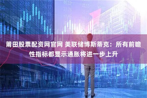 莆田股票配资网官网 美联储博斯蒂克：所有前瞻性指标都显示通胀将进一步上升