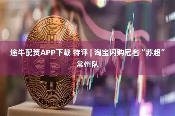 途牛配资APP下载 特评 | 淘宝闪购冠名“苏超”常州队