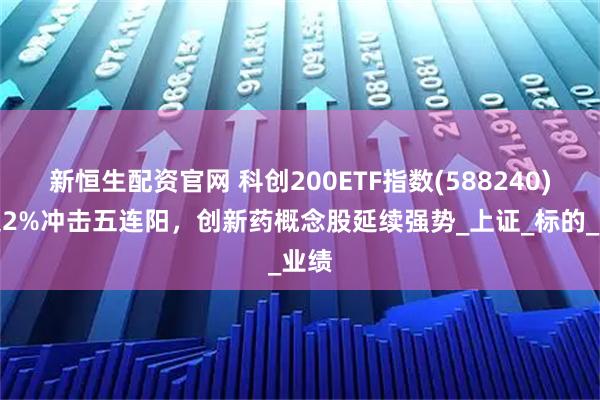 新恒生配资官网 科创200ETF指数(588240)涨超2%冲击五连阳，创新药概念股延续强势_上证_标的_业绩