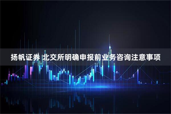 扬帆证券 北交所明确申报前业务咨询注意事项