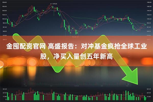 金囤配资官网 高盛报告：对冲基金疯抢全球工业股，净买入量创五年新高