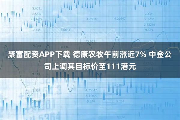 聚富配资APP下载 德康农牧午前涨近7% 中金公司上调其目标价至111港元
