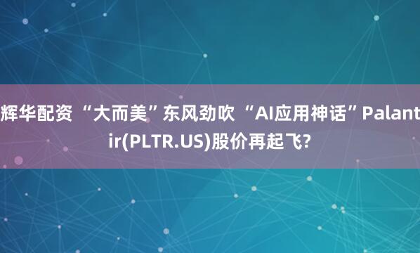 辉华配资 “大而美”东风劲吹 “AI应用神话”Palantir(PLTR.US)股价再起飞?