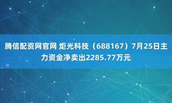 腾信配资网官网 炬光科技(688167)7月25日主力资金净卖出2285.77万元