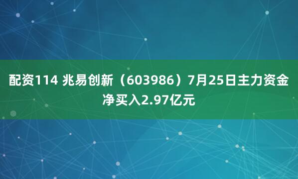 配资114 兆易创新（603986）7月25日主力资金净买入2.97亿元