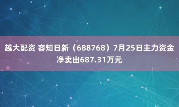 越大配资 容知日新（688768）7月25日主力资金净卖出687.31万元