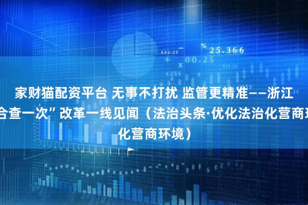 家财猫配资平台 无事不打扰 监管更精准——浙江“综合查一次”改革一线见闻(法治头条·优化法治化营商环境)