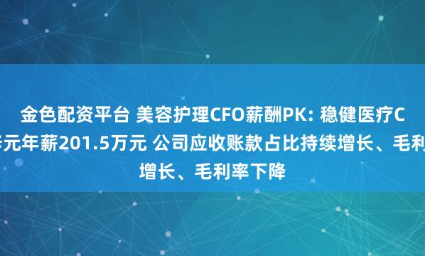 金色配资平台 美容护理CFO薪酬PK: 稳健医疗CFO方修元年薪201.5万元 公司应收账款占比持续增长、毛利率下降