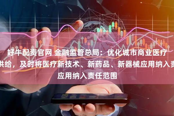 好牛配资官网 金融监管总局：优化城市商业医疗险产品供给，及时将医疗新技术、新药品、新器械应用纳入责任范围