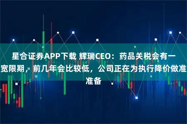 星合证券APP下载 辉瑞CEO：药品关税会有一段宽限期，前几年会比较低，公司正在为执行降价做准备