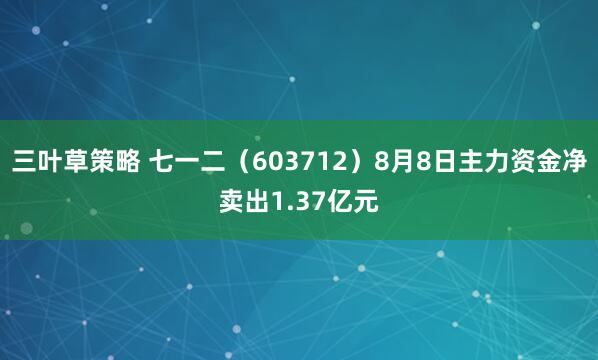 三叶草策略 七一二（603712）8月8日主力资金净卖出1.37亿元