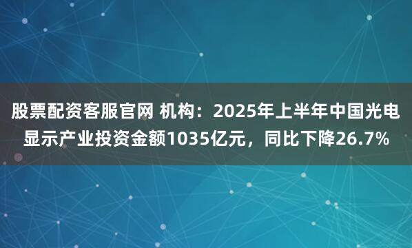 股票配资客服官网 机构：2025年上半年中国光电显示产业投资金额1035亿元，同比下降26.7%