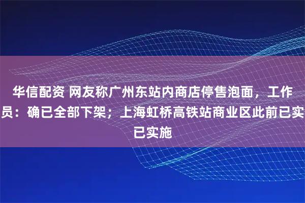 华信配资 网友称广州东站内商店停售泡面，工作人员：确已全部下架；上海虹桥高铁站商业区此前已实施