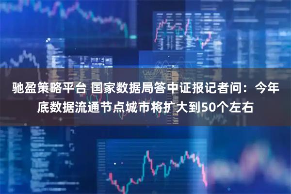 驰盈策略平台 国家数据局答中证报记者问：今年底数据流通节点城市将扩大到50个左右