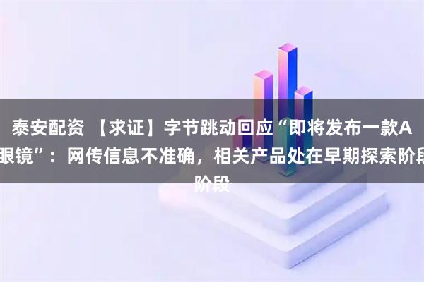 泰安配资 【求证】字节跳动回应“即将发布一款AI眼镜”：网传信息不准确，相关产品处在早期探索阶段