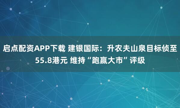 启点配资APP下载 建银国际:升农夫山泉目标侦至55.8港元 维持“跑赢大市”评级