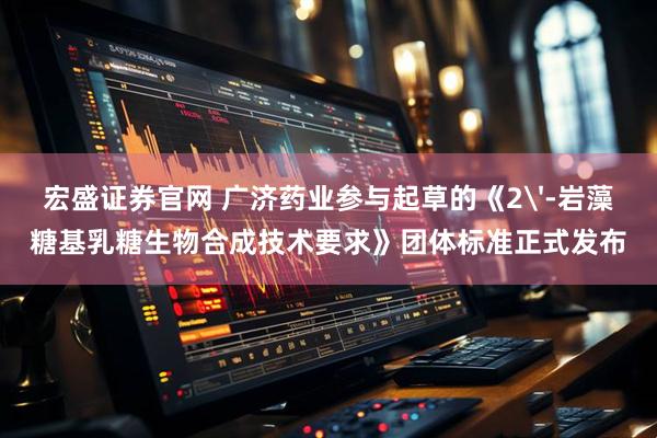 宏盛证券官网 广济药业参与起草的《2'-岩藻糖基乳糖生物合成技术要求》团体标准正式发布