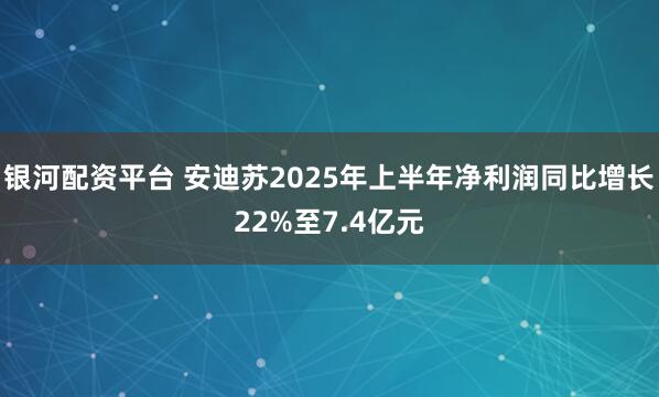 银河配资平台 安迪苏2025年上半年净利润同比增长22%至7.4亿元