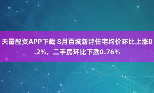 天量配资APP下载 8月百城新建住宅均价环比上涨0.2%,二手房环比下跌0.76%