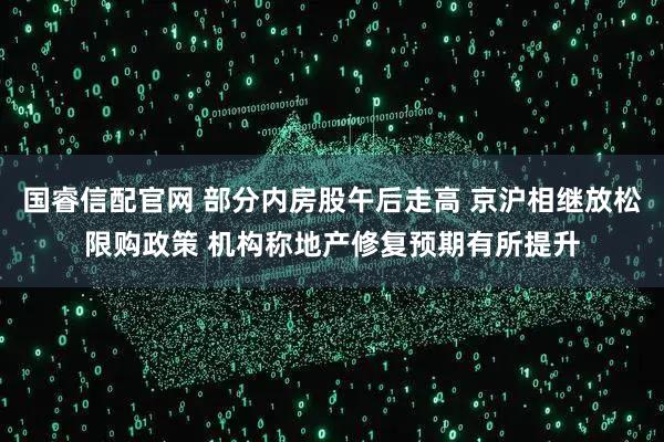 国睿信配官网 部分内房股午后走高 京沪相继放松限购政策 机构称地产修复预期有所提升