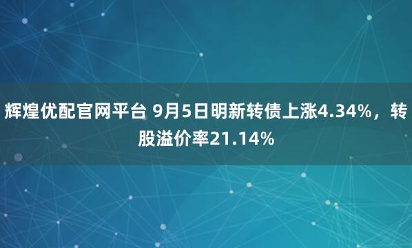 辉煌优配官网平台 9月5日明新转债上涨4.34%，转股溢价率21.14%