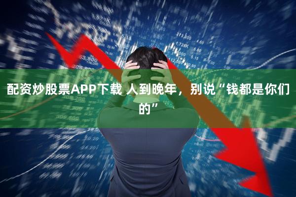 配资炒股票APP下载 人到晚年,别说“钱都是你们的”
