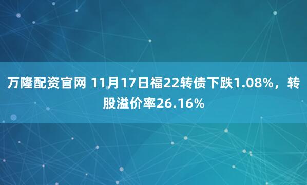 万隆配资官网 11月17日福22转债下跌1.08%,转股溢价率26.16%