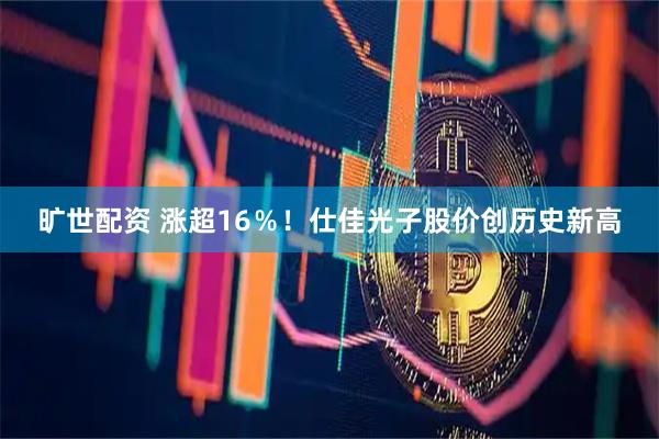 旷世配资 涨超16％！仕佳光子股价创历史新高