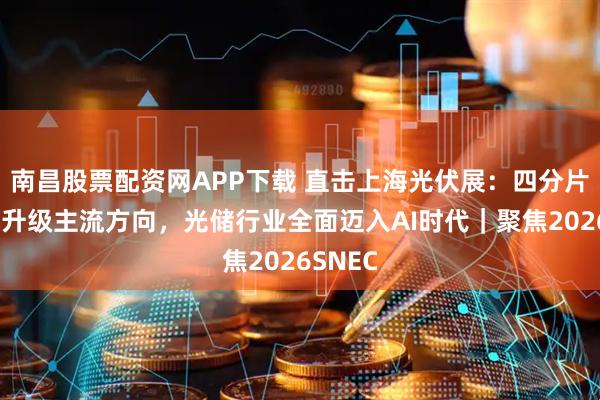 南昌股票配资网APP下载 直击上海光伏展：四分片组件成升级主流方向，光储行业全面迈入AI时代｜聚焦2026SNEC